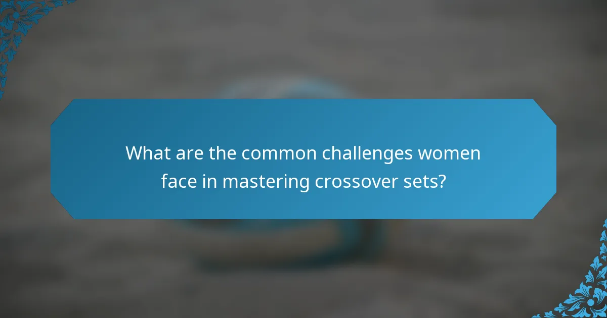 What are the common challenges women face in mastering crossover sets?