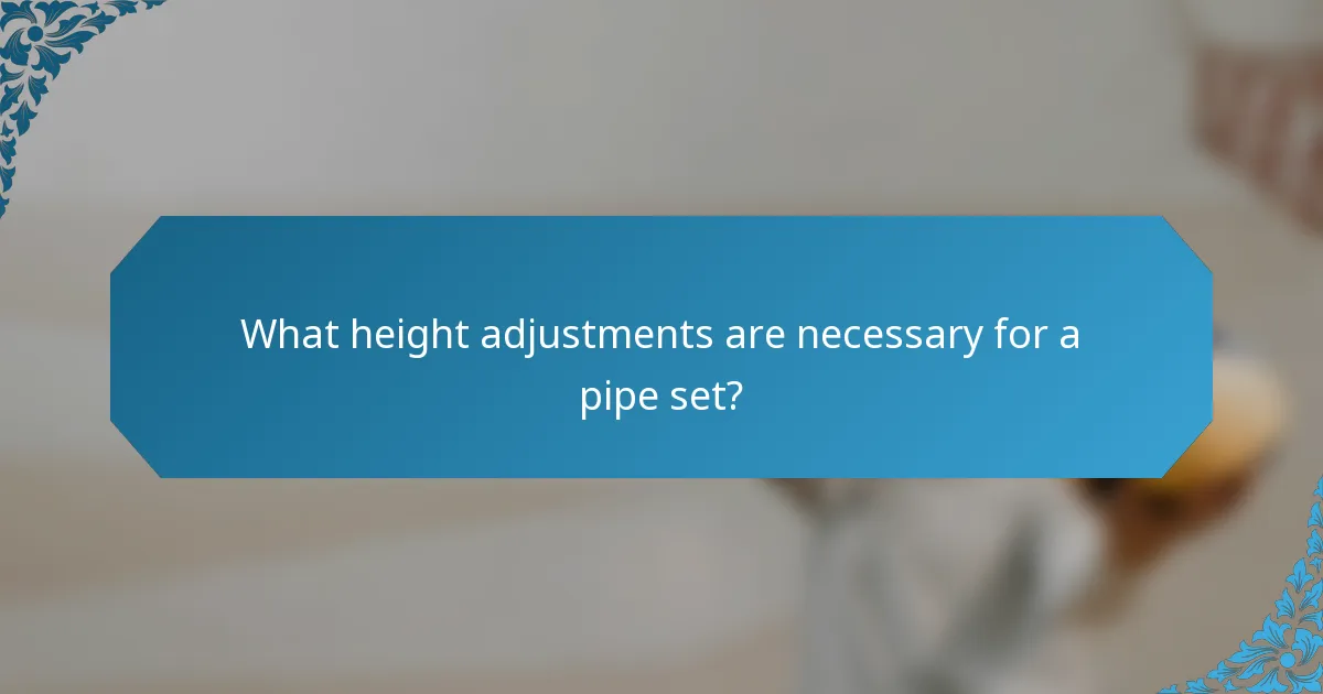 What height adjustments are necessary for a pipe set?