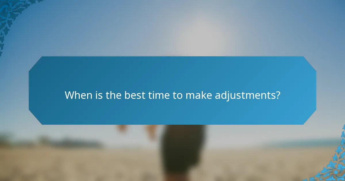 When is the best time to make adjustments?